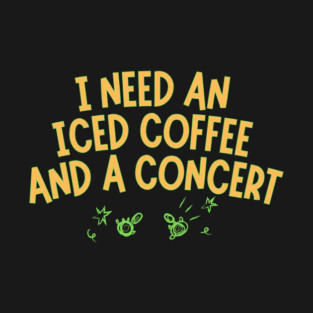 I Need Iced Coffee And A Concert T-Shirt