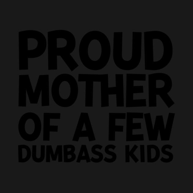 Proud Mother of a Few Dumbass Kids by Frank Ring