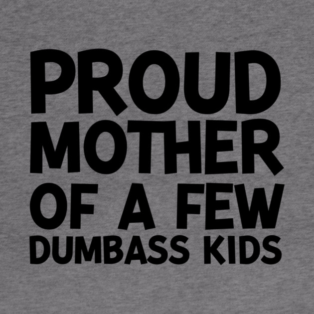 Proud Mother of a Few Dumbass Kids by Frank Ring