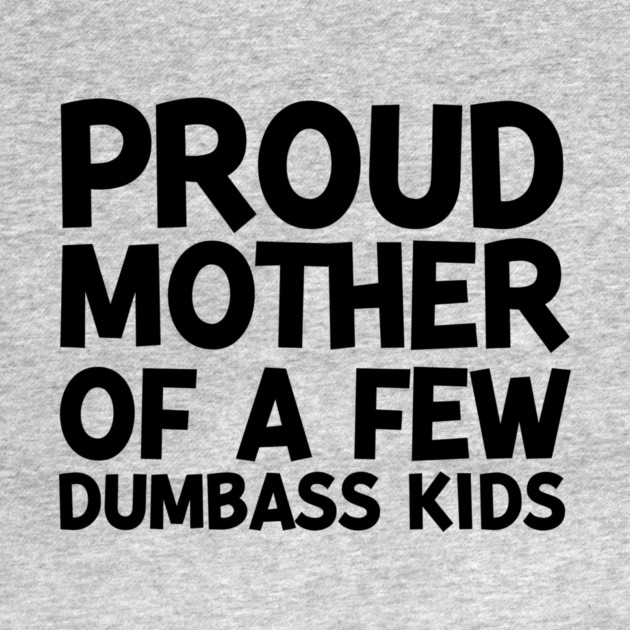 Proud Mother of a Few Dumbass Kids by Frank Ring