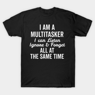 I Am a Multitasker I Can Listen Ignore and Forget All at the Same Time T-Shirt