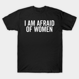 I Am Afraid of Women T-Shirt