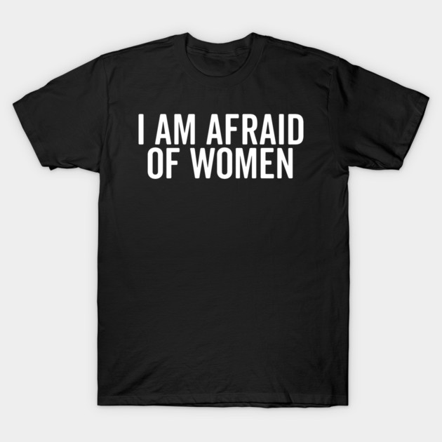 I Am Afraid of Women T-Shirt by Frank Ring