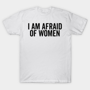 I Am Afraid of Women T-Shirt