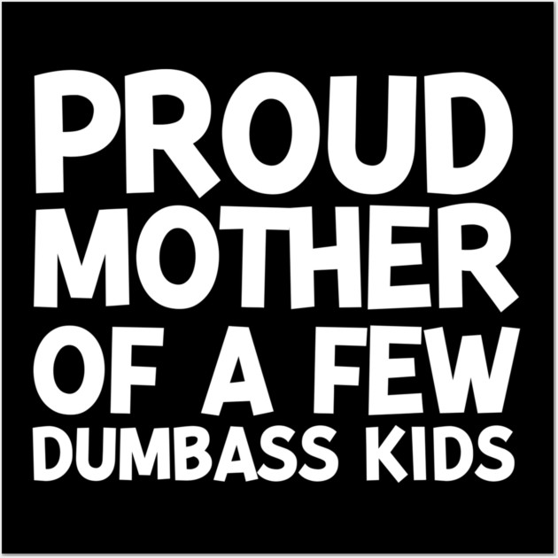 Proud Mother of a Few Dumbass Kids Wall Art by Frank Ring