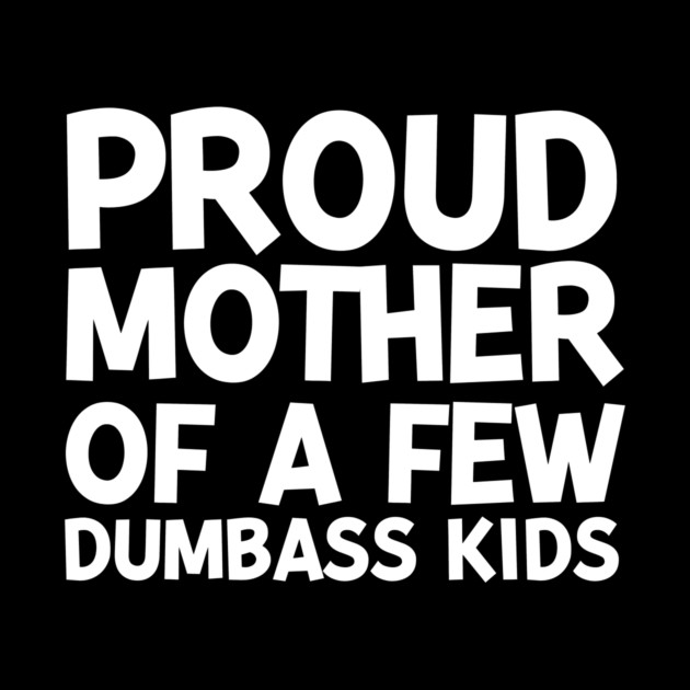 Proud Mother of a Few Dumbass Kids by Frank Ring