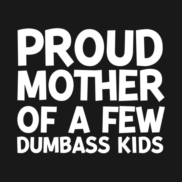 Proud Mother of a Few Dumbass Kids by Frank Ring