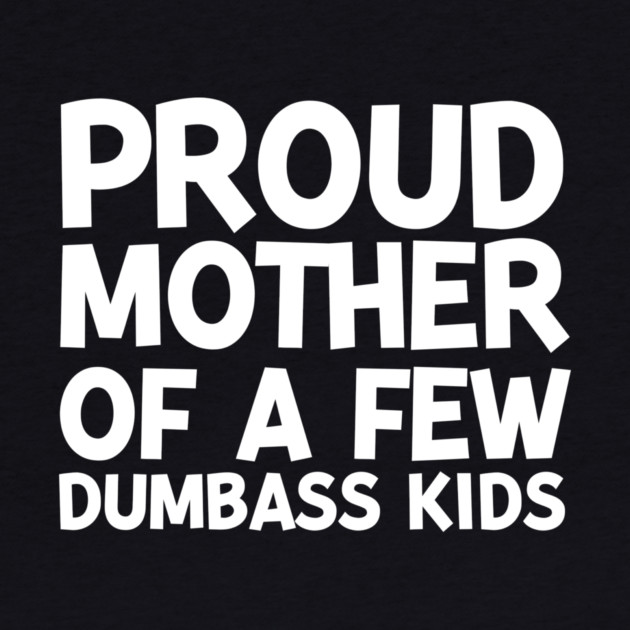 Proud Mother of a Few Dumbass Kids by Frank Ring