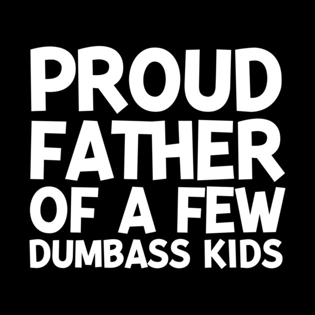 Proud Father of a Few Dumbass Kids by Frank Ring