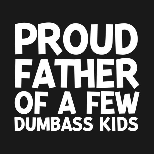 Proud Father of a Few Dumbass Kids by Frank Ring