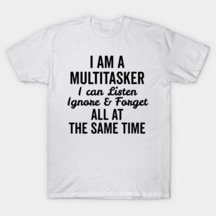 I Am a Multitasker I Can Listen Ignore and Forget All at the Same Time T-Shirt