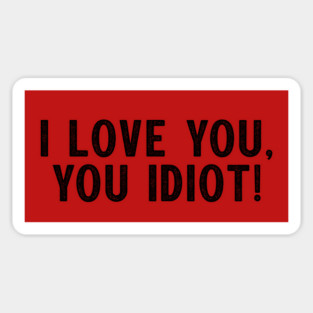 I love you, you idiot. Magnet