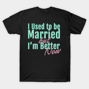 I Used to Be Married but I'm Better Now T-Shirt