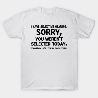 I have Selective Hearing Sorry You Weren’t Selected Today T-Shirt