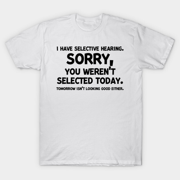 I have Selective Hearing Sorry You Weren’t Selected Today T-Shirt by Frank Ring