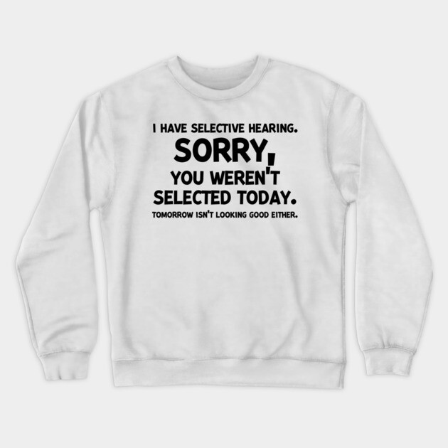 I have Selective Hearing Sorry You Weren’t Selected Today Crewneck Sweatshirt by Frank Ring