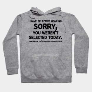 I have Selective Hearing Sorry You Weren’t Selected Today Hoodie