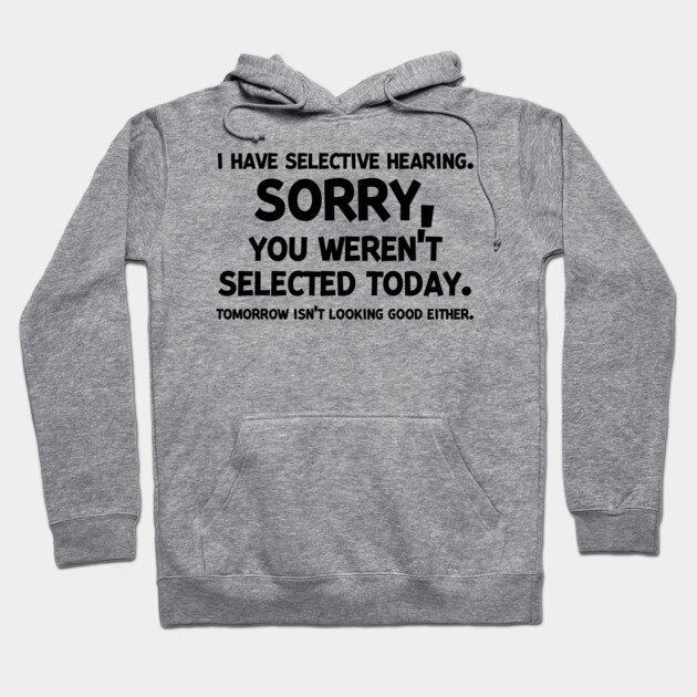 I have Selective Hearing Sorry You Weren’t Selected Today Hoodie by Frank Ring