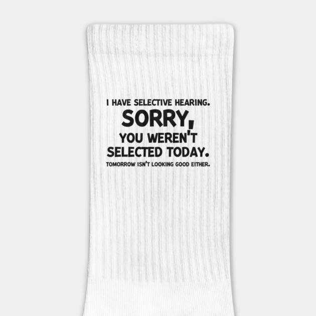 I have Selective Hearing Sorry You Weren’t Selected Today by Frank Ring