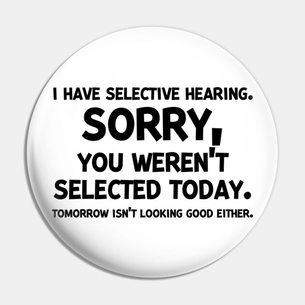 I have Selective Hearing Sorry You Weren’t Selected Today Pin by Frank Ring