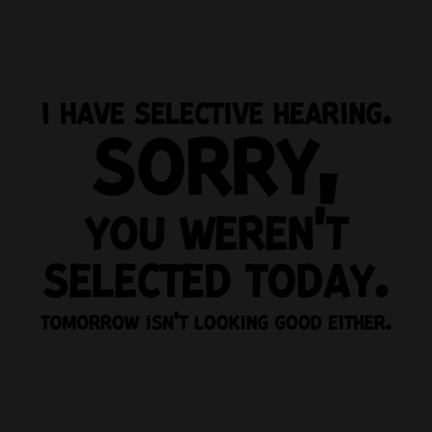 I have Selective Hearing Sorry You Weren’t Selected Today by Frank Ring