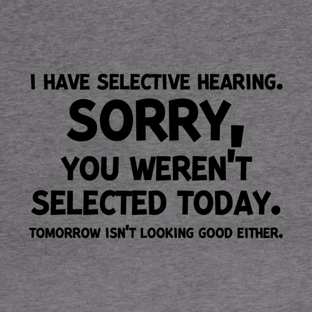 I have Selective Hearing Sorry You Weren’t Selected Today by Frank Ring