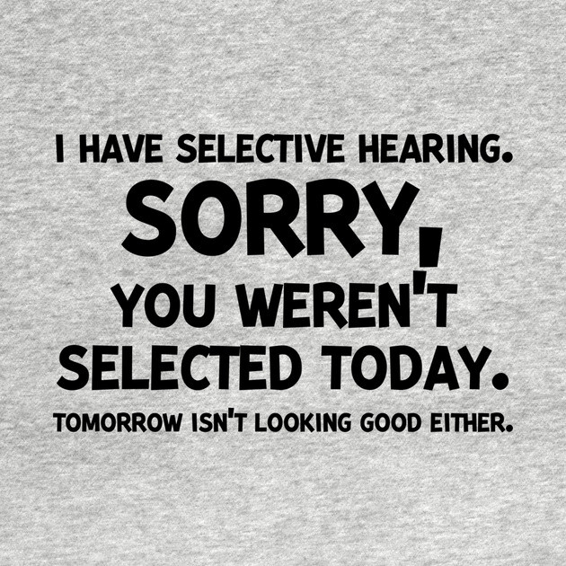 I have Selective Hearing Sorry You Weren’t Selected Today by Frank Ring