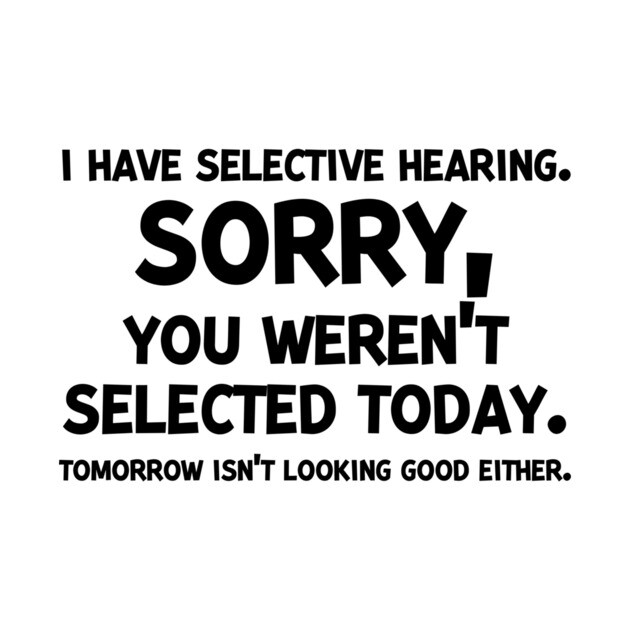 I have Selective Hearing Sorry You Weren’t Selected Today by Frank Ring
