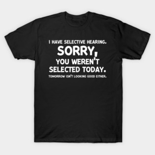 I have Selective Hearing Sorry You Weren’t Selected Today T-Shirt