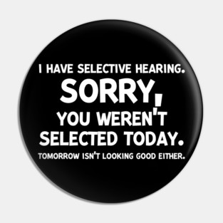 I have Selective Hearing Sorry You Weren’t Selected Today Pin