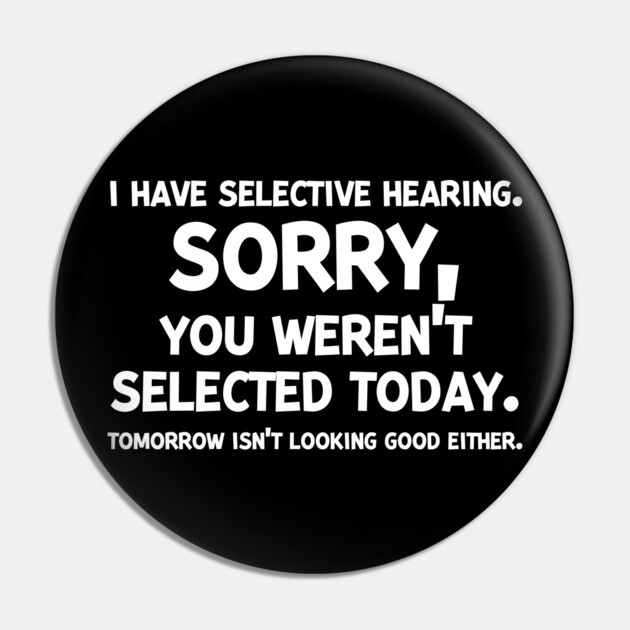 I have Selective Hearing Sorry You Weren’t Selected Today Pin by Frank Ring