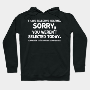 I have Selective Hearing Sorry You Weren’t Selected Today Hoodie