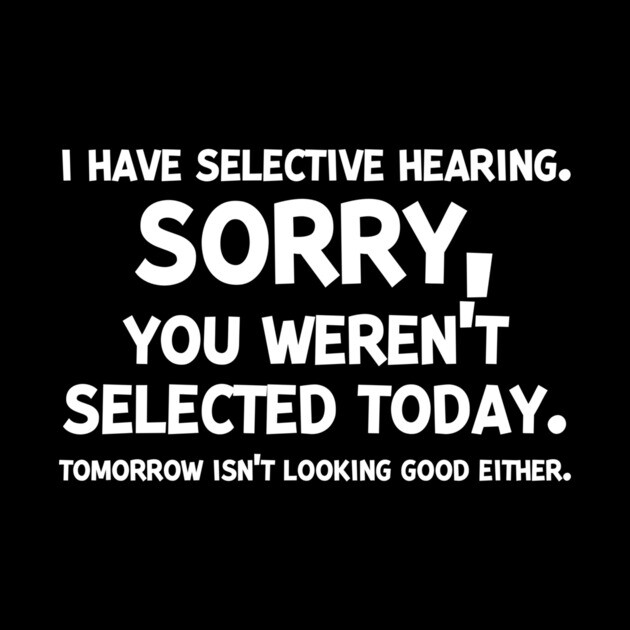 I have Selective Hearing Sorry You Weren’t Selected Today by Frank Ring