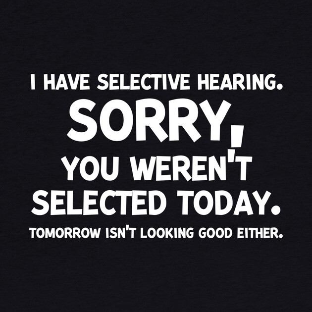I have Selective Hearing Sorry You Weren’t Selected Today by Frank Ring