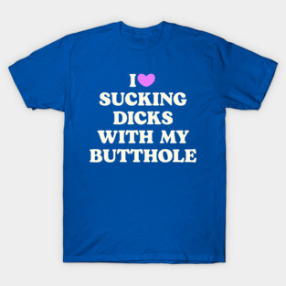 I Love Sucking D*cks With My Butthole T-Shirt