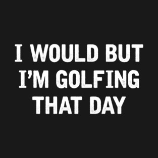 I Would But I'm Golfing That Day T-Shirt