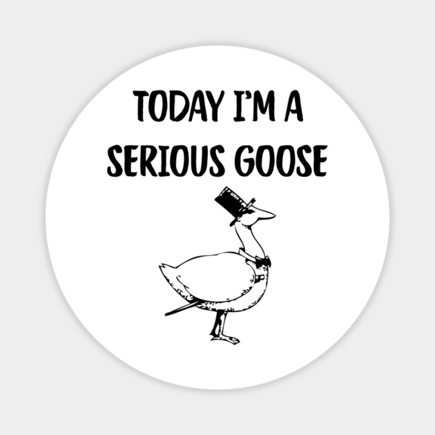 Today I'm A Serious Goose Magnet by Creatifly Graphic Tees
