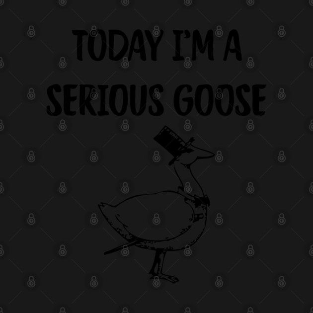 Today I'm A Serious Goose by Creatifly Graphic Tees