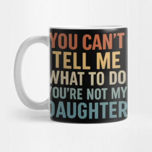 You Can’t Tell Me What To Do You’re Not My Daughter Mug