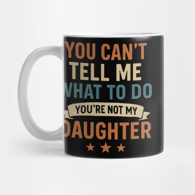 You-Can’t-Tell-Me-What-To-Do-You’re-Not-My-Daughter by ArtistTee ⭐⭐⭐⭐⭐