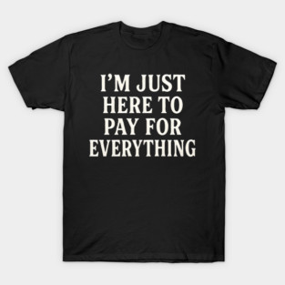 I'm Just Here To Pay For Everything Funny Mom Dad T-Shirt