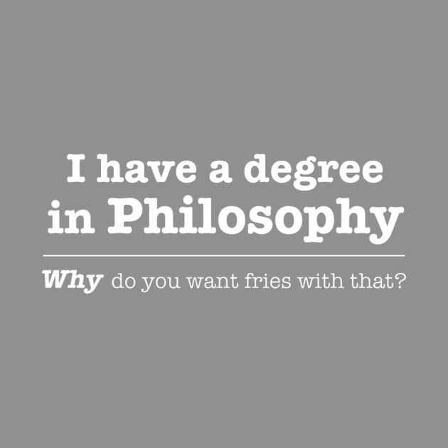 I Have A Degree In Philosophy Why Do You Want Fries With That by dumbshirts