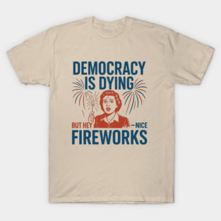 Democracy Is Dying But Hey Nice Fireworks – Funny Political Satire 4th of July T-Shirt
