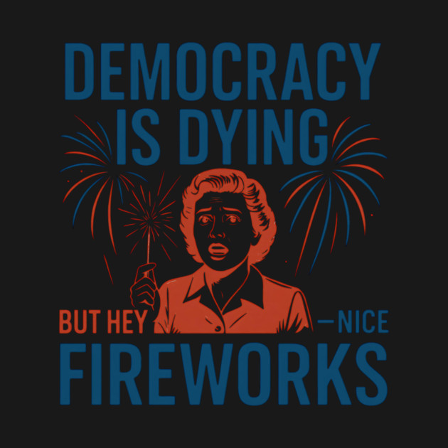 Democracy Is Dying But Hey Nice Fireworks – Funny Political Satire 4th of July by ArtistTee ⭐⭐⭐⭐⭐