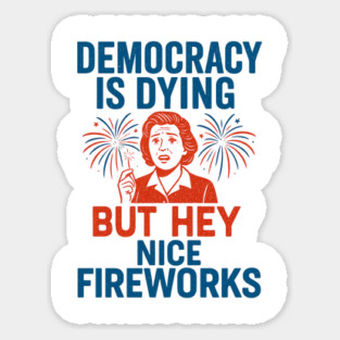 Democracy - Is - Dying - But - Hey - Nice - Fireworks – Funny - Political - Satire - 4th of July Sticker