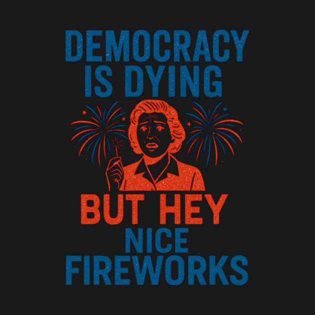 Democracy - Is - Dying - But - Hey - Nice - Fireworks – Funny - Political - Satire - 4th of July by ArtistTee ⭐⭐⭐⭐⭐