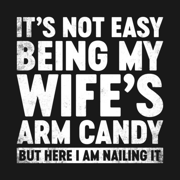 Funny Sarcastic It's Not Easy Being My Wife's Arm Candy (White) by Lorethan T-Shirts