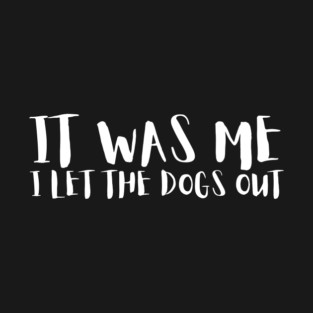 Sarcastic Funny It Was Me I Let The Dogs Out T-Shirt