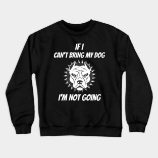 If I Can't Bring My Dog I'm Not Going Crewneck Sweatshirt