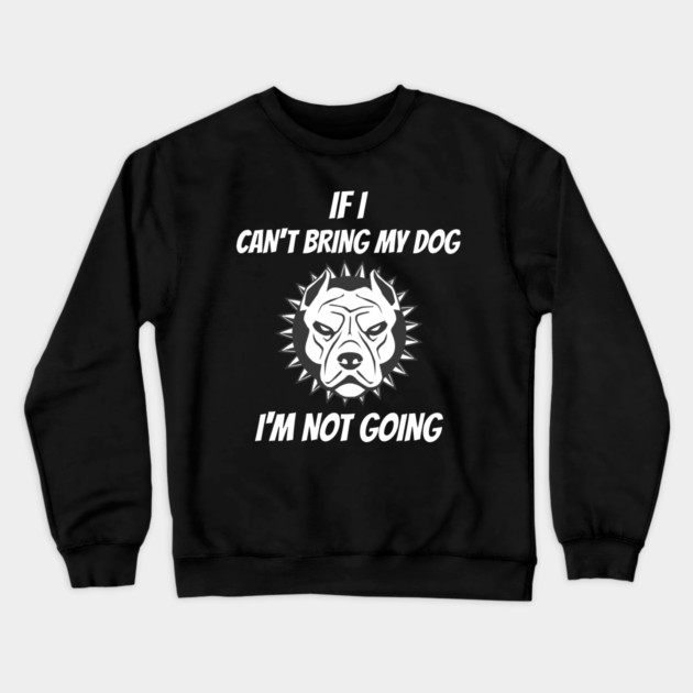 If I Can't Bring My Dog I'm Not Going Crewneck Sweatshirt by Pixel Threads 
